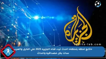 «تابع لحظة بلحظة» احدث تردد قناة الجزيرة 2025 على النايل والعرب سات بكل مصداقية وأحداث